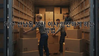 파주 산남동 본사 이사, 안전하게 하는 방법!