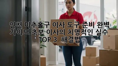 인천 미추홀구 이사 도구 준비 완벽 가이드: 초보 이사의 치명적인 실수 TOP 3 & 해결법!  ✨