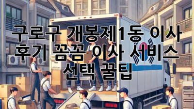 구로구 개봉제1동 이사 후기🏠✨: 꼼꼼 이사 서비스 선택 꿀팁!